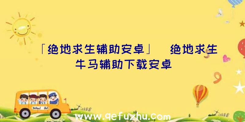 「绝地求生辅助安卓」|绝地求生牛马辅助下载安卓